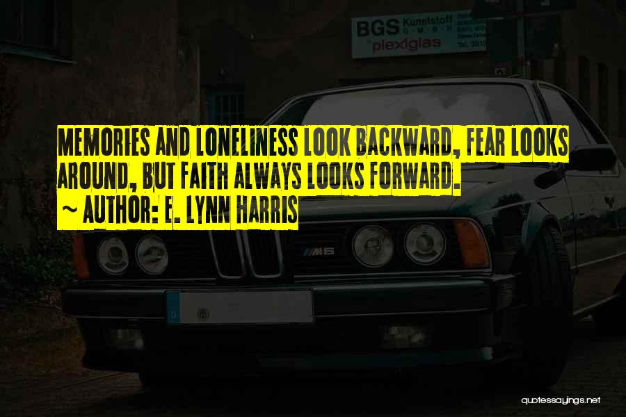 E. Lynn Harris Quotes: Memories And Loneliness Look Backward, Fear Looks Around, But Faith Always Looks Forward.