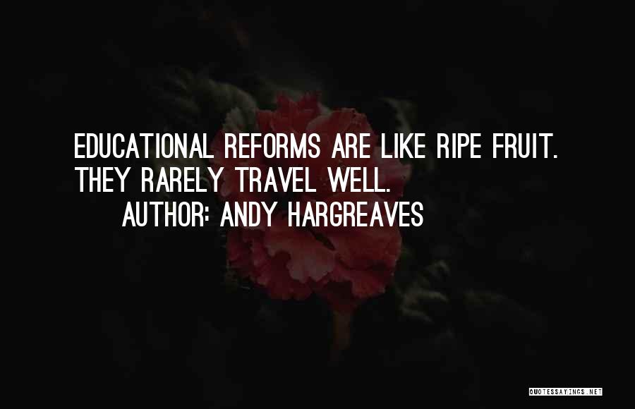 Andy Hargreaves Quotes: Educational Reforms Are Like Ripe Fruit. They Rarely Travel Well.