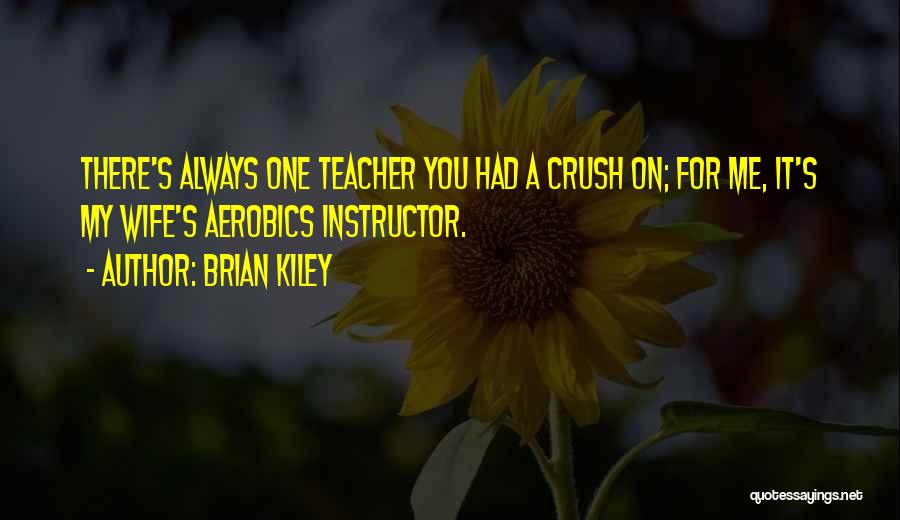 Brian Kiley Quotes: There's Always One Teacher You Had A Crush On; For Me, It's My Wife's Aerobics Instructor.