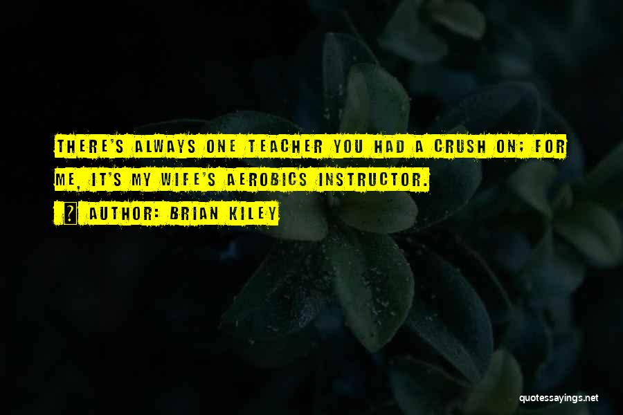Brian Kiley Quotes: There's Always One Teacher You Had A Crush On; For Me, It's My Wife's Aerobics Instructor.