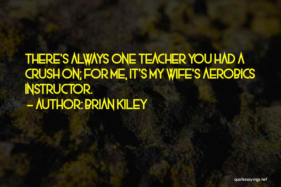 Brian Kiley Quotes: There's Always One Teacher You Had A Crush On; For Me, It's My Wife's Aerobics Instructor.