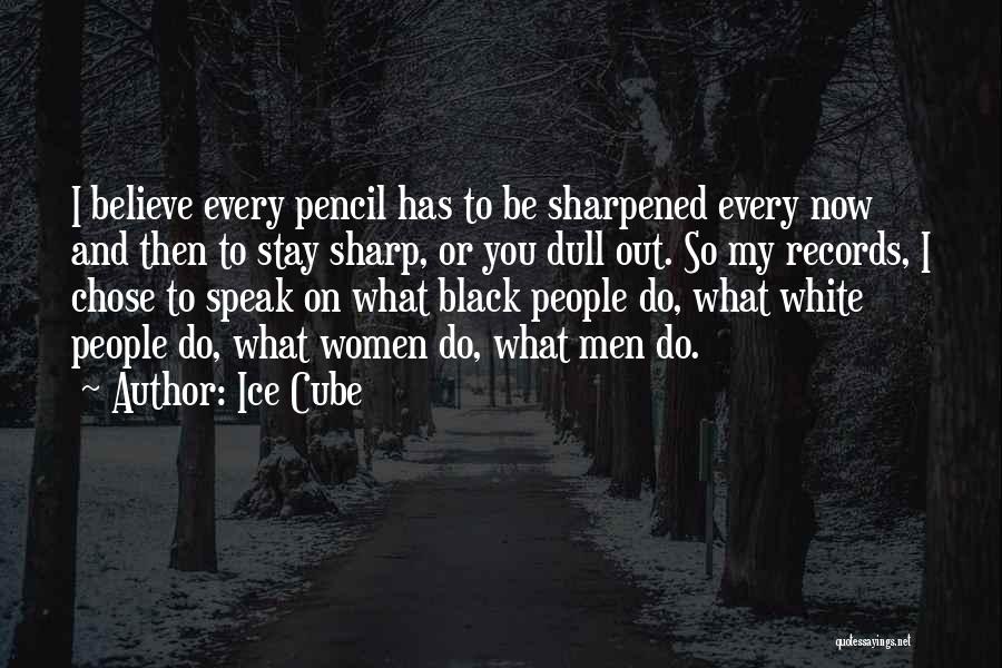 Ice Cube Quotes: I Believe Every Pencil Has To Be Sharpened Every Now And Then To Stay Sharp, Or You Dull Out. So