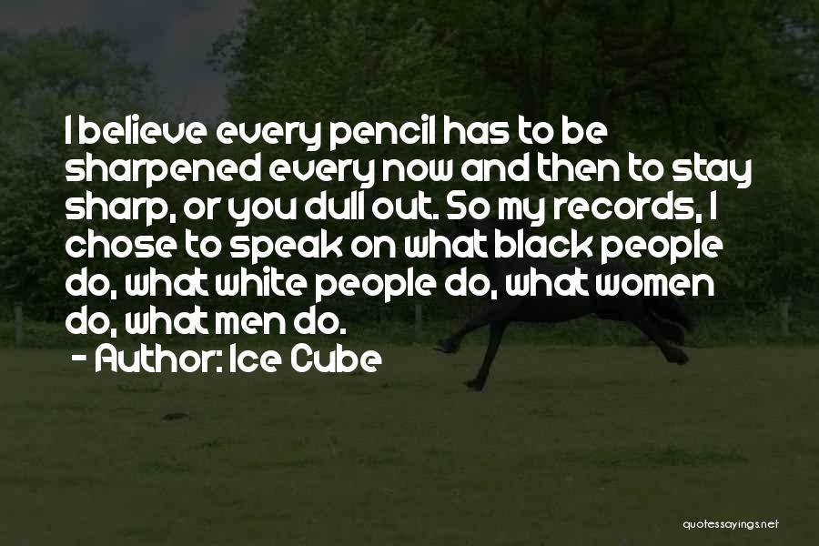 Ice Cube Quotes: I Believe Every Pencil Has To Be Sharpened Every Now And Then To Stay Sharp, Or You Dull Out. So