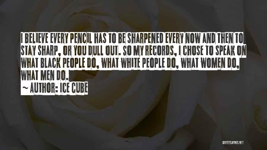 Ice Cube Quotes: I Believe Every Pencil Has To Be Sharpened Every Now And Then To Stay Sharp, Or You Dull Out. So