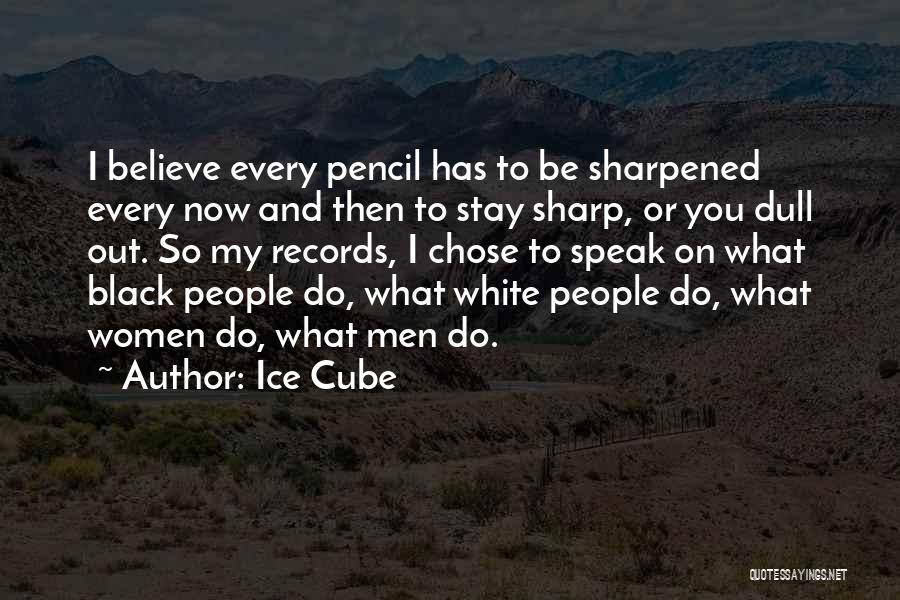 Ice Cube Quotes: I Believe Every Pencil Has To Be Sharpened Every Now And Then To Stay Sharp, Or You Dull Out. So