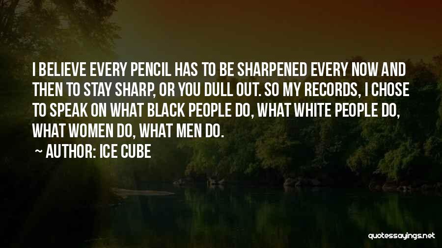 Ice Cube Quotes: I Believe Every Pencil Has To Be Sharpened Every Now And Then To Stay Sharp, Or You Dull Out. So