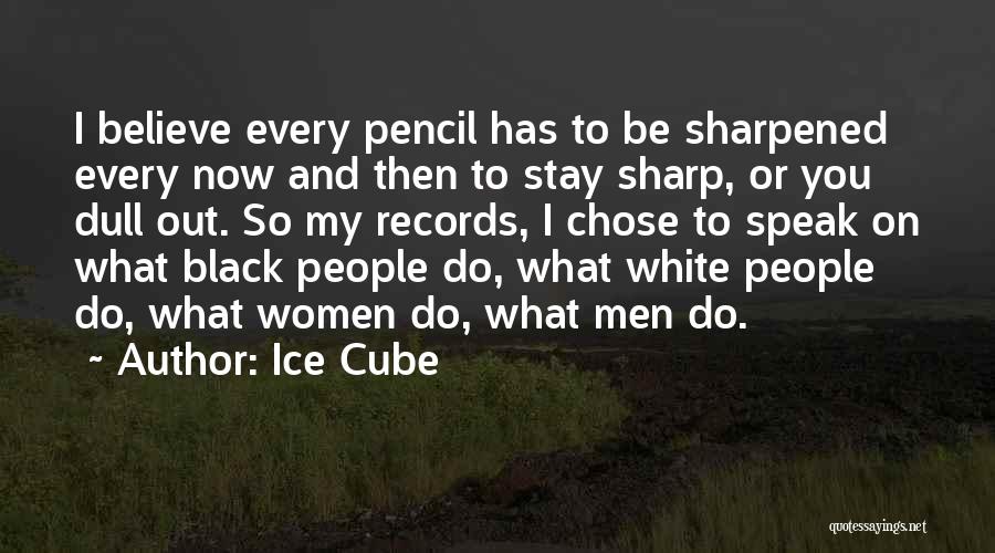 Ice Cube Quotes: I Believe Every Pencil Has To Be Sharpened Every Now And Then To Stay Sharp, Or You Dull Out. So