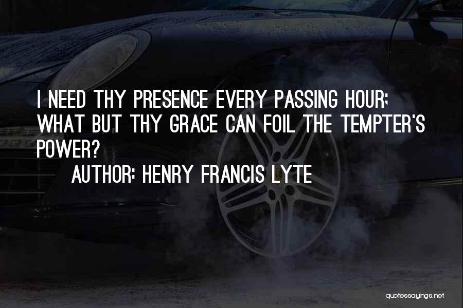 Henry Francis Lyte Quotes: I Need Thy Presence Every Passing Hour; What But Thy Grace Can Foil The Tempter's Power?