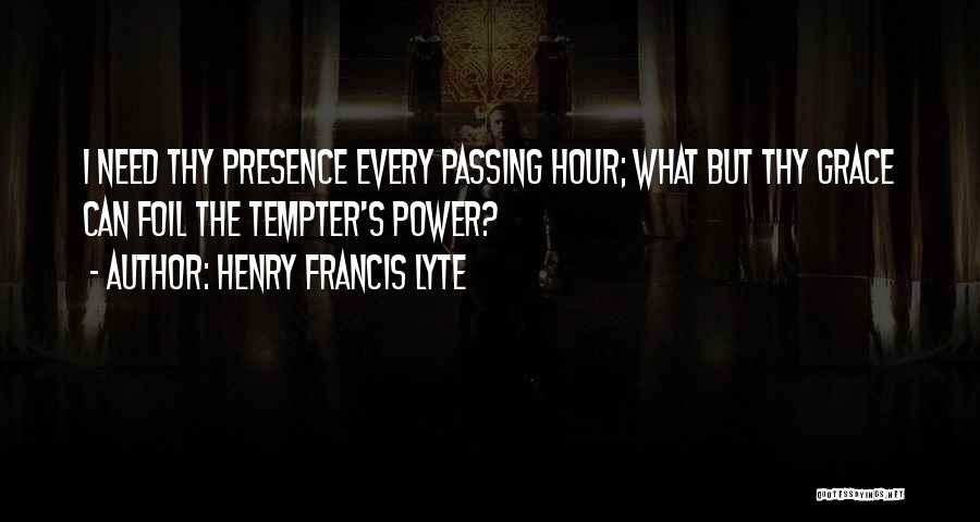 Henry Francis Lyte Quotes: I Need Thy Presence Every Passing Hour; What But Thy Grace Can Foil The Tempter's Power?