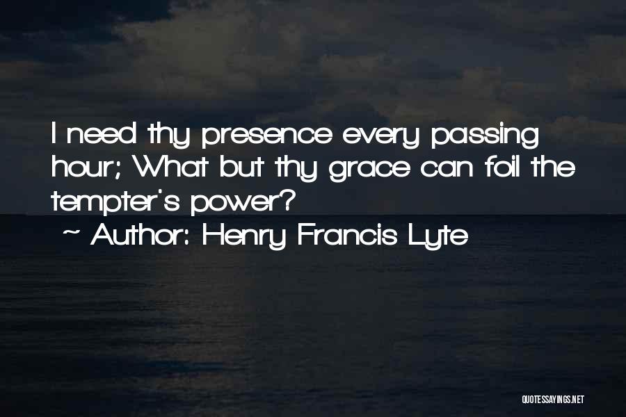 Henry Francis Lyte Quotes: I Need Thy Presence Every Passing Hour; What But Thy Grace Can Foil The Tempter's Power?