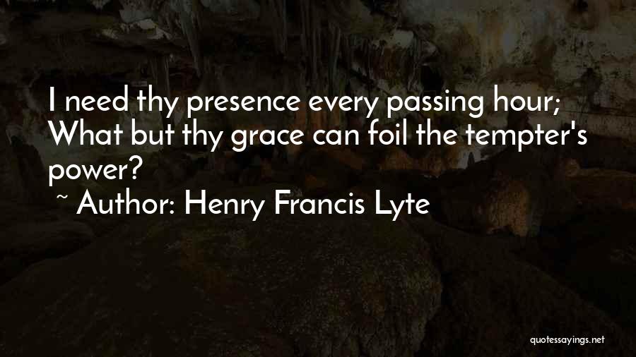 Henry Francis Lyte Quotes: I Need Thy Presence Every Passing Hour; What But Thy Grace Can Foil The Tempter's Power?