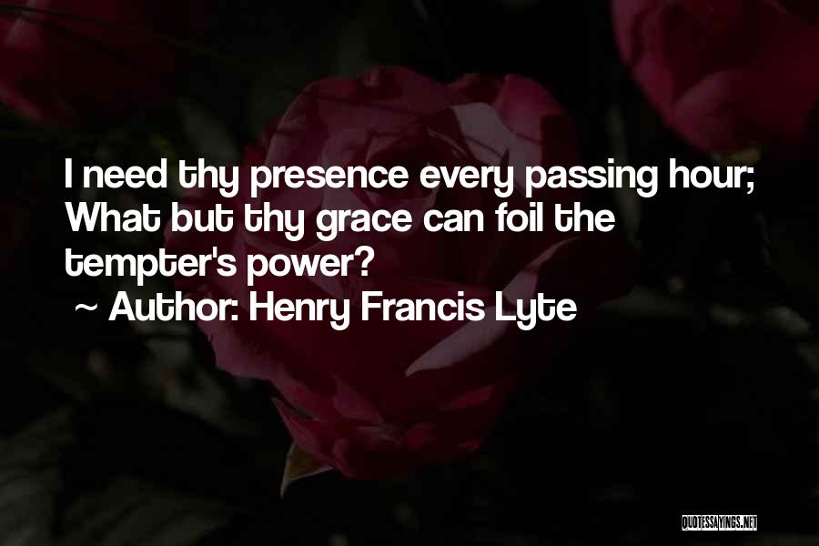 Henry Francis Lyte Quotes: I Need Thy Presence Every Passing Hour; What But Thy Grace Can Foil The Tempter's Power?