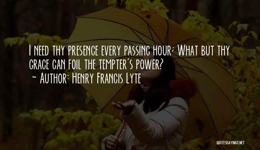 Henry Francis Lyte Quotes: I Need Thy Presence Every Passing Hour; What But Thy Grace Can Foil The Tempter's Power?