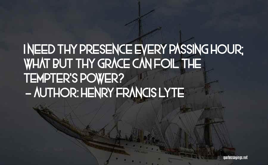 Henry Francis Lyte Quotes: I Need Thy Presence Every Passing Hour; What But Thy Grace Can Foil The Tempter's Power?