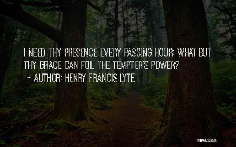 Henry Francis Lyte Quotes: I Need Thy Presence Every Passing Hour; What But Thy Grace Can Foil The Tempter's Power?