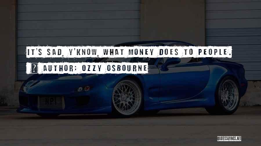 Ozzy Osbourne Quotes: It's Sad, Y'know, What Money Does To People.