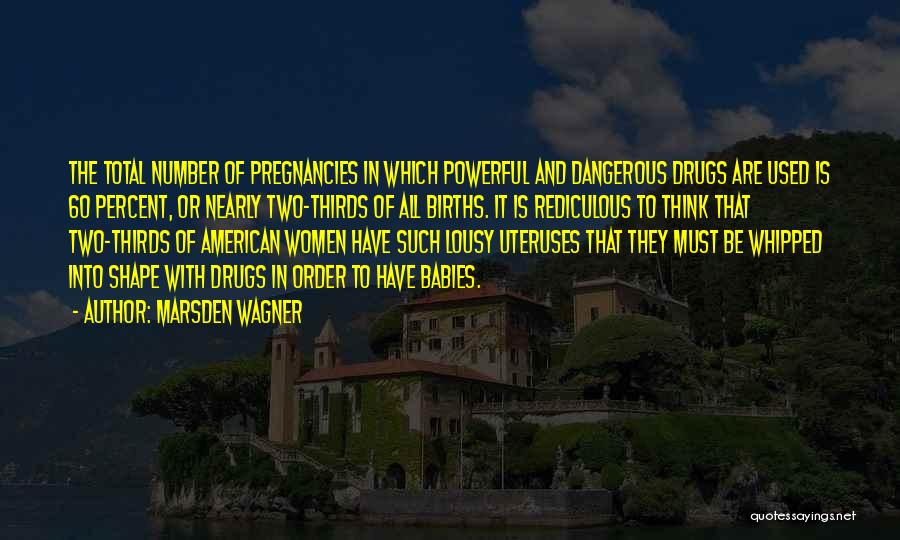 Marsden Wagner Quotes: The Total Number Of Pregnancies In Which Powerful And Dangerous Drugs Are Used Is 60 Percent, Or Nearly Two-thirds Of