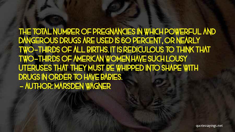 Marsden Wagner Quotes: The Total Number Of Pregnancies In Which Powerful And Dangerous Drugs Are Used Is 60 Percent, Or Nearly Two-thirds Of