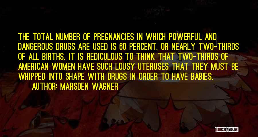 Marsden Wagner Quotes: The Total Number Of Pregnancies In Which Powerful And Dangerous Drugs Are Used Is 60 Percent, Or Nearly Two-thirds Of