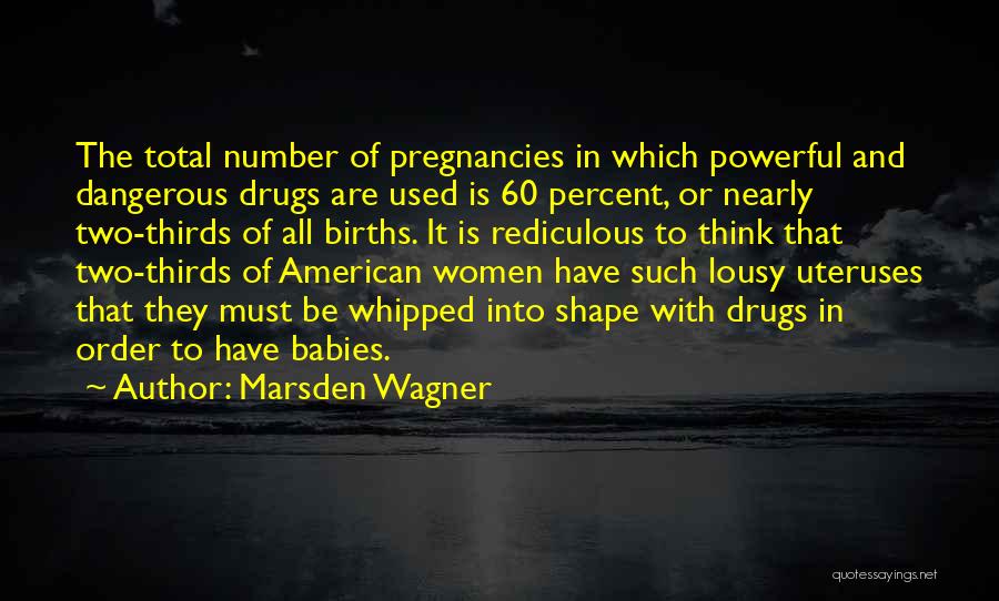 Marsden Wagner Quotes: The Total Number Of Pregnancies In Which Powerful And Dangerous Drugs Are Used Is 60 Percent, Or Nearly Two-thirds Of