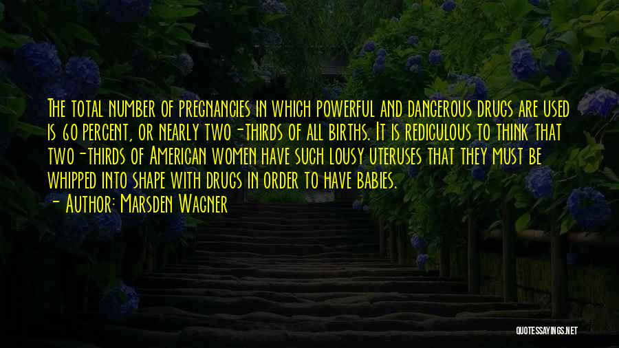 Marsden Wagner Quotes: The Total Number Of Pregnancies In Which Powerful And Dangerous Drugs Are Used Is 60 Percent, Or Nearly Two-thirds Of