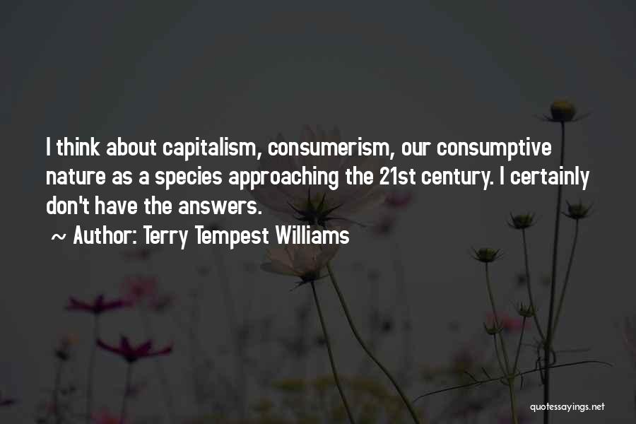 Terry Tempest Williams Quotes: I Think About Capitalism, Consumerism, Our Consumptive Nature As A Species Approaching The 21st Century. I Certainly Don't Have The