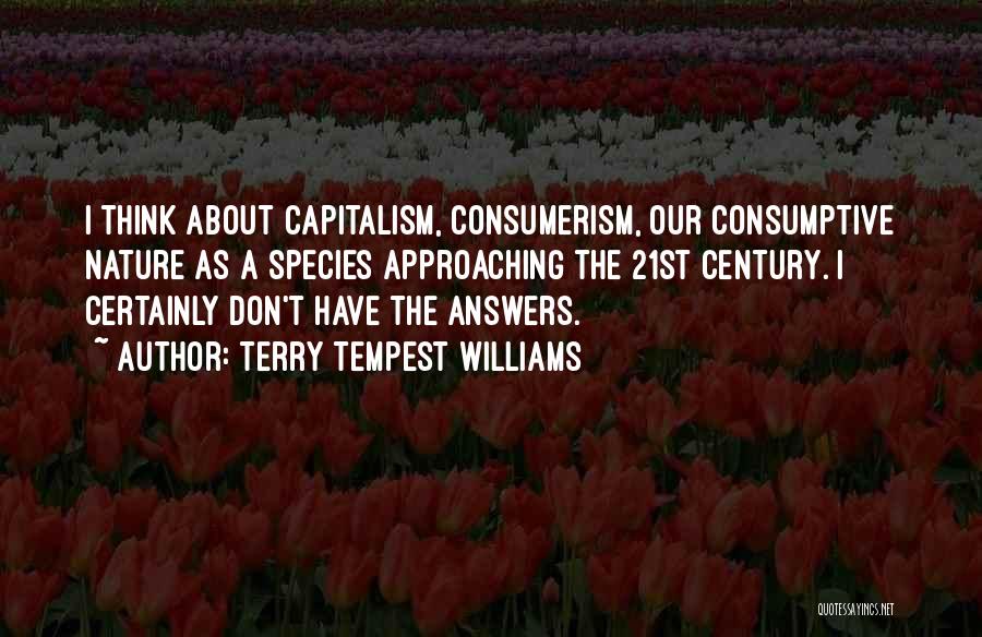 Terry Tempest Williams Quotes: I Think About Capitalism, Consumerism, Our Consumptive Nature As A Species Approaching The 21st Century. I Certainly Don't Have The