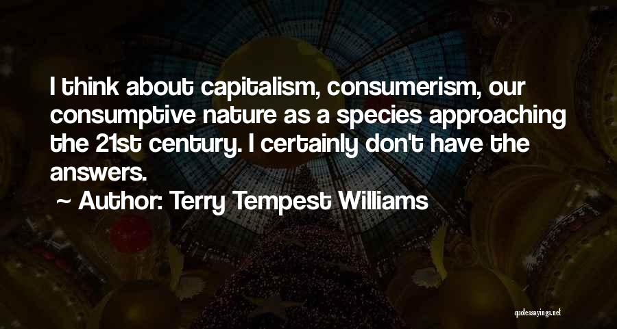 Terry Tempest Williams Quotes: I Think About Capitalism, Consumerism, Our Consumptive Nature As A Species Approaching The 21st Century. I Certainly Don't Have The