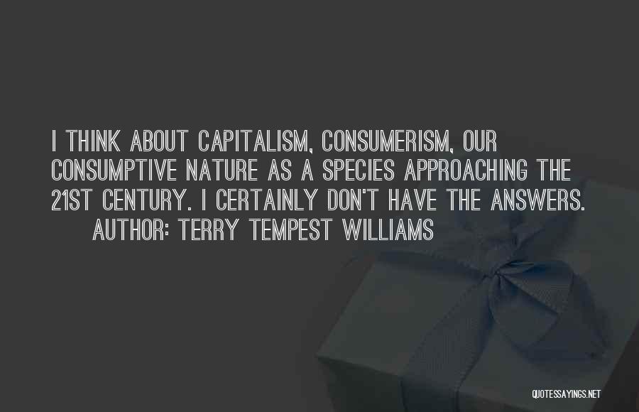 Terry Tempest Williams Quotes: I Think About Capitalism, Consumerism, Our Consumptive Nature As A Species Approaching The 21st Century. I Certainly Don't Have The