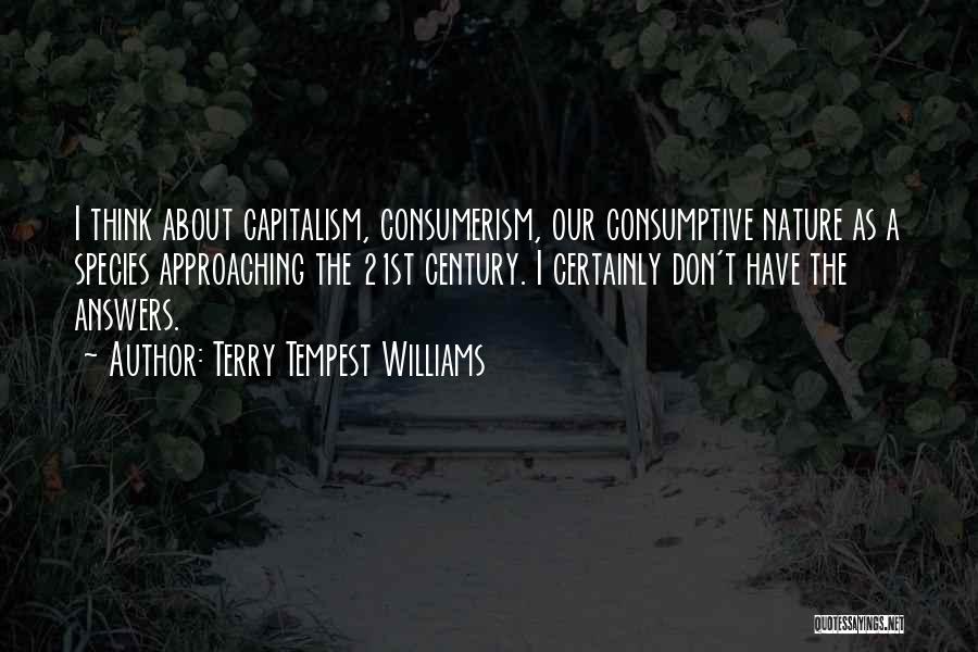 Terry Tempest Williams Quotes: I Think About Capitalism, Consumerism, Our Consumptive Nature As A Species Approaching The 21st Century. I Certainly Don't Have The