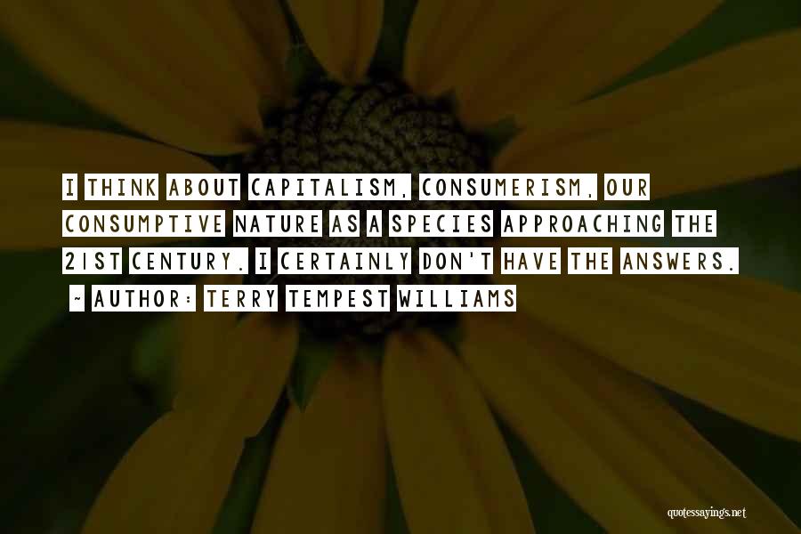 Terry Tempest Williams Quotes: I Think About Capitalism, Consumerism, Our Consumptive Nature As A Species Approaching The 21st Century. I Certainly Don't Have The