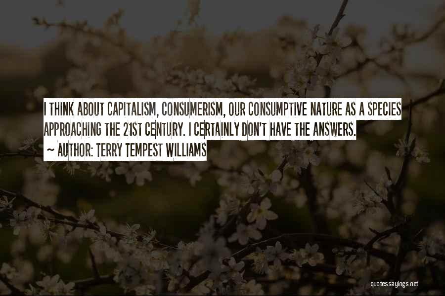 Terry Tempest Williams Quotes: I Think About Capitalism, Consumerism, Our Consumptive Nature As A Species Approaching The 21st Century. I Certainly Don't Have The