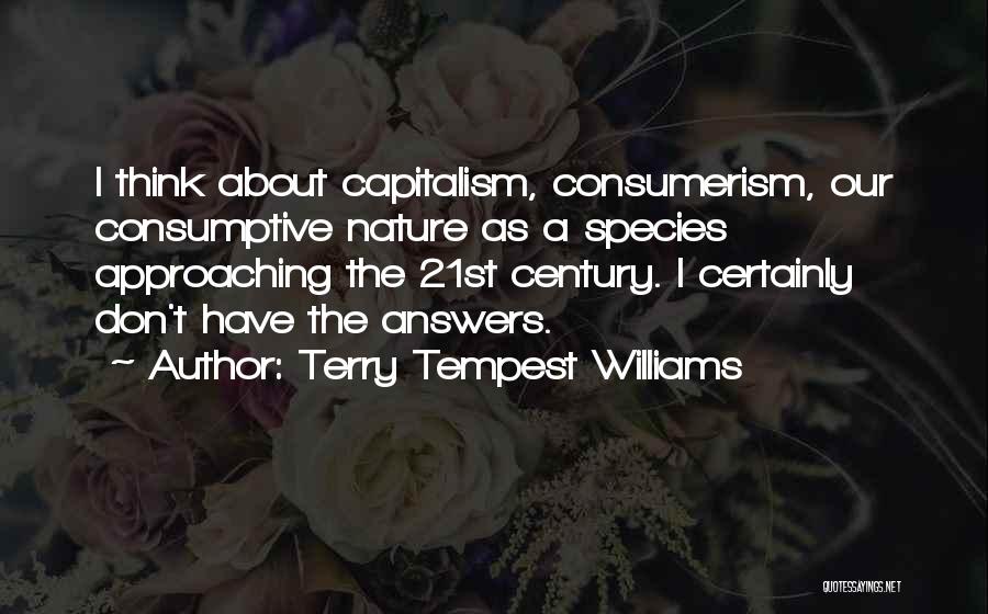 Terry Tempest Williams Quotes: I Think About Capitalism, Consumerism, Our Consumptive Nature As A Species Approaching The 21st Century. I Certainly Don't Have The