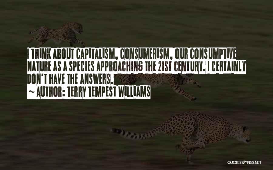 Terry Tempest Williams Quotes: I Think About Capitalism, Consumerism, Our Consumptive Nature As A Species Approaching The 21st Century. I Certainly Don't Have The