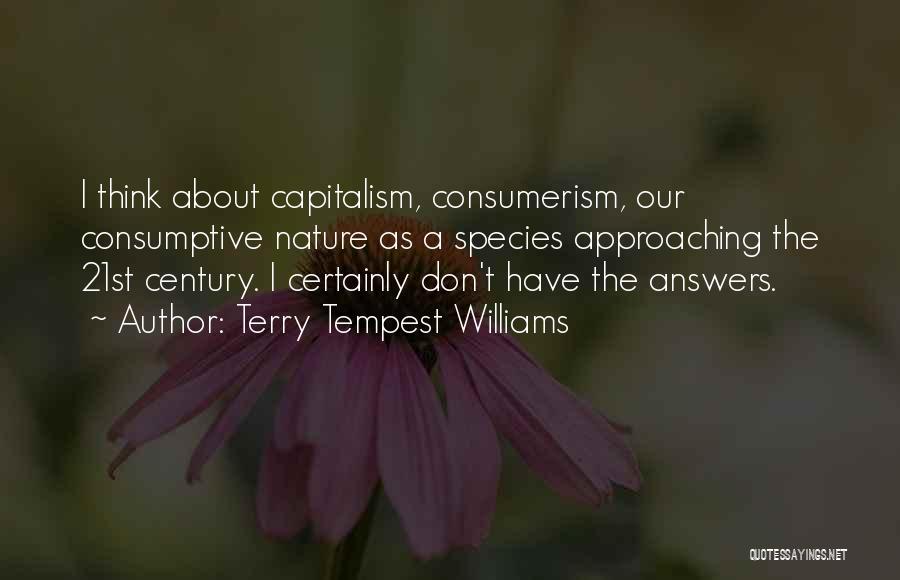 Terry Tempest Williams Quotes: I Think About Capitalism, Consumerism, Our Consumptive Nature As A Species Approaching The 21st Century. I Certainly Don't Have The