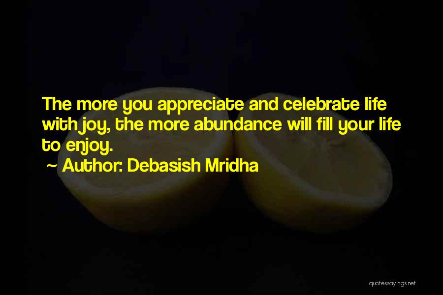 Debasish Mridha Quotes: The More You Appreciate And Celebrate Life With Joy, The More Abundance Will Fill Your Life To Enjoy.