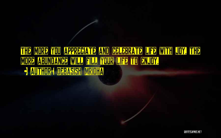 Debasish Mridha Quotes: The More You Appreciate And Celebrate Life With Joy, The More Abundance Will Fill Your Life To Enjoy.