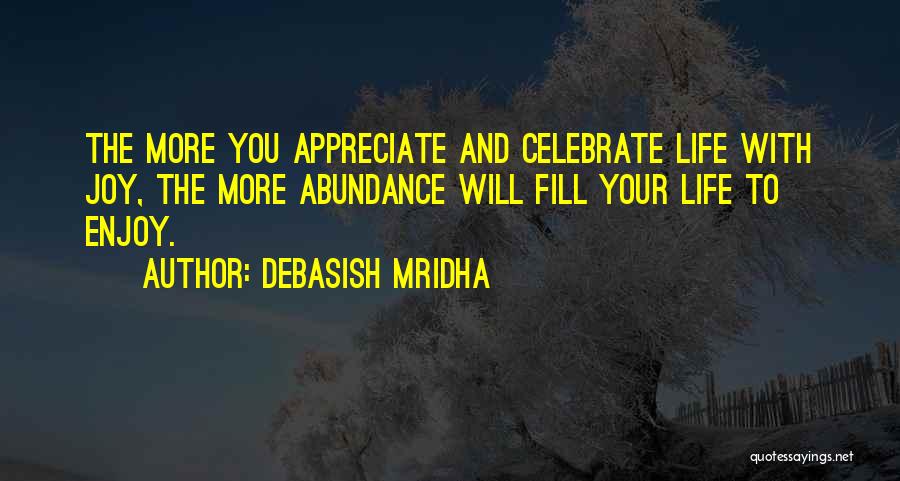 Debasish Mridha Quotes: The More You Appreciate And Celebrate Life With Joy, The More Abundance Will Fill Your Life To Enjoy.