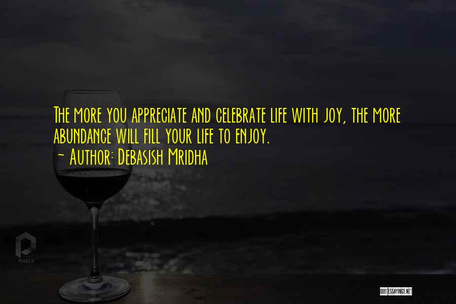 Debasish Mridha Quotes: The More You Appreciate And Celebrate Life With Joy, The More Abundance Will Fill Your Life To Enjoy.