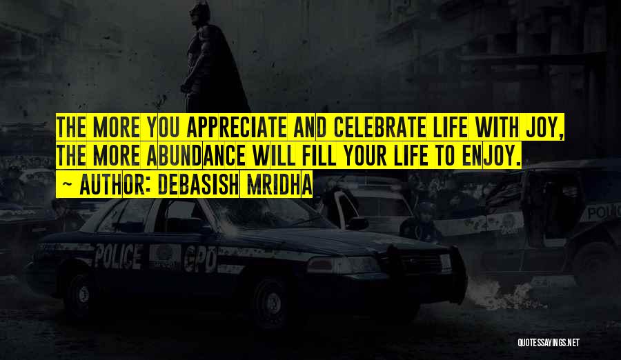 Debasish Mridha Quotes: The More You Appreciate And Celebrate Life With Joy, The More Abundance Will Fill Your Life To Enjoy.