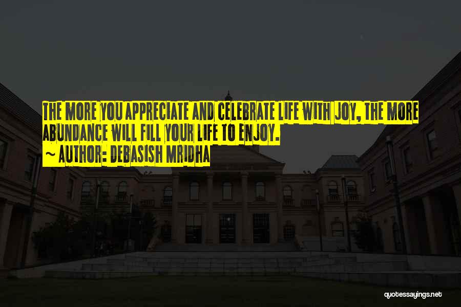 Debasish Mridha Quotes: The More You Appreciate And Celebrate Life With Joy, The More Abundance Will Fill Your Life To Enjoy.