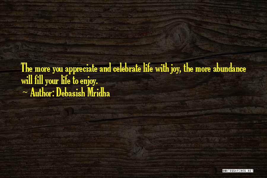 Debasish Mridha Quotes: The More You Appreciate And Celebrate Life With Joy, The More Abundance Will Fill Your Life To Enjoy.