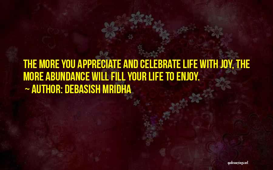 Debasish Mridha Quotes: The More You Appreciate And Celebrate Life With Joy, The More Abundance Will Fill Your Life To Enjoy.