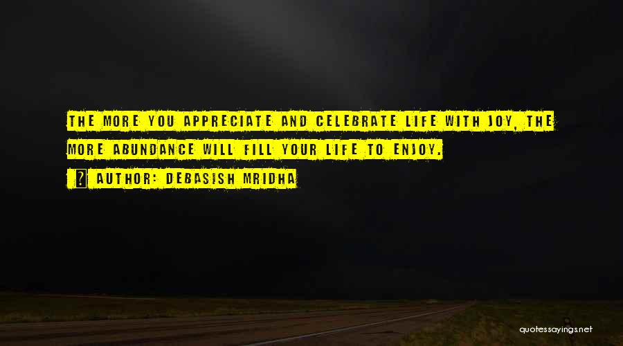 Debasish Mridha Quotes: The More You Appreciate And Celebrate Life With Joy, The More Abundance Will Fill Your Life To Enjoy.