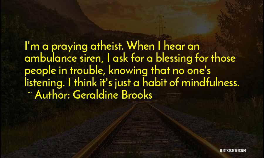 Geraldine Brooks Quotes: I'm A Praying Atheist. When I Hear An Ambulance Siren, I Ask For A Blessing For Those People In Trouble,