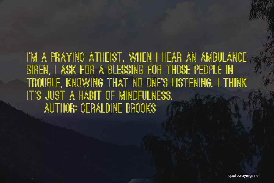 Geraldine Brooks Quotes: I'm A Praying Atheist. When I Hear An Ambulance Siren, I Ask For A Blessing For Those People In Trouble,