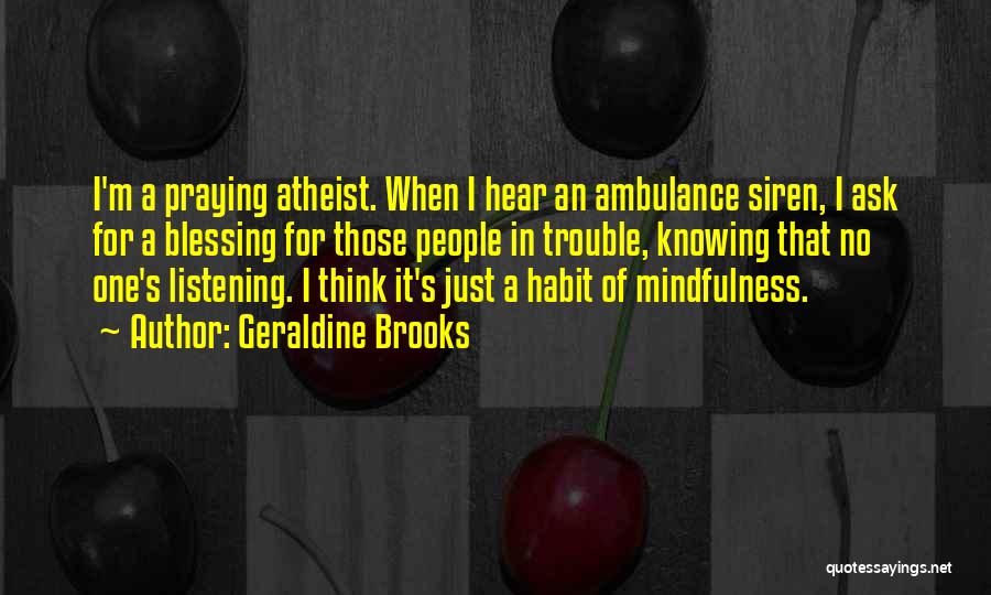 Geraldine Brooks Quotes: I'm A Praying Atheist. When I Hear An Ambulance Siren, I Ask For A Blessing For Those People In Trouble,
