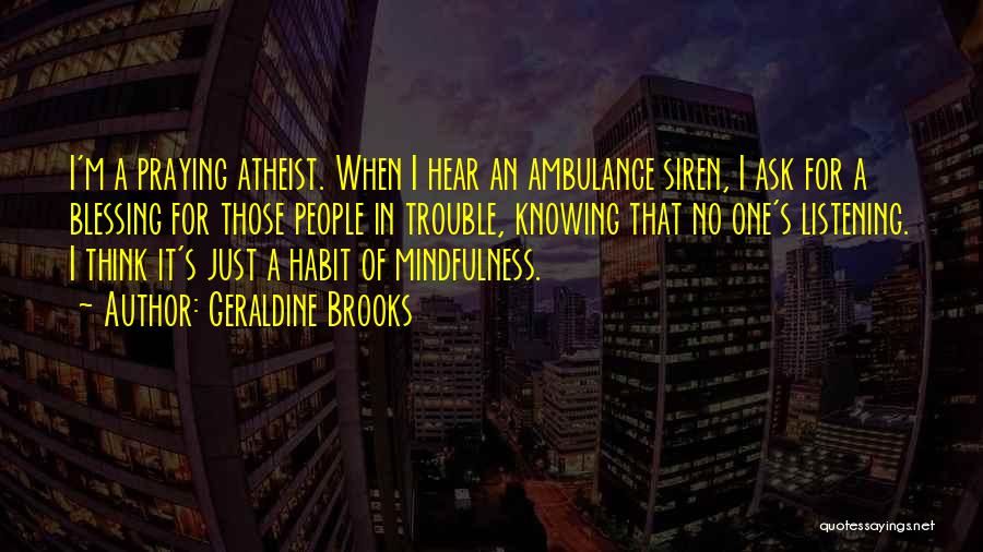 Geraldine Brooks Quotes: I'm A Praying Atheist. When I Hear An Ambulance Siren, I Ask For A Blessing For Those People In Trouble,