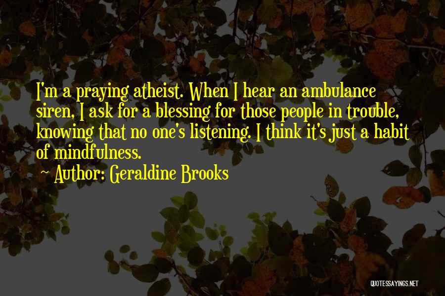 Geraldine Brooks Quotes: I'm A Praying Atheist. When I Hear An Ambulance Siren, I Ask For A Blessing For Those People In Trouble,