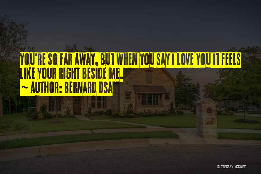 Bernard Dsa Quotes: You're So Far Away, But When You Say I Love You It Feels Like Your Right Beside Me.